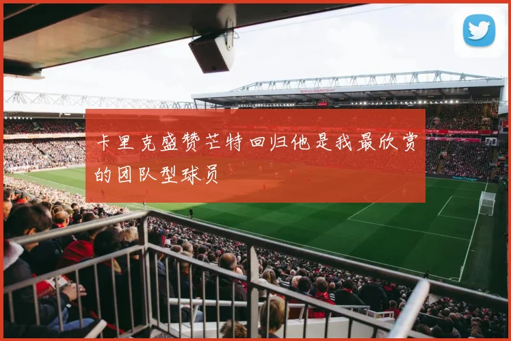 卡里克盛赞芒特回归他是我最欣赏的团队型球员