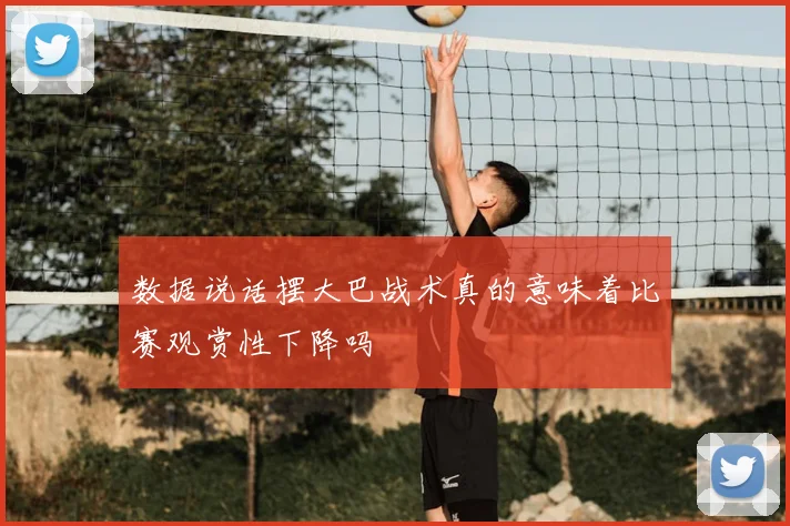 数据说话摆大巴战术真的意味着比赛观赏性下降吗