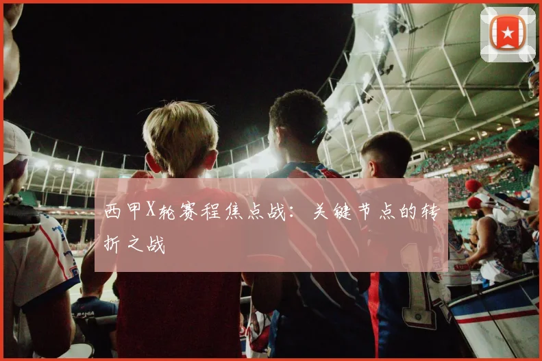 西甲X轮赛程焦点战：关键节点的转折之战