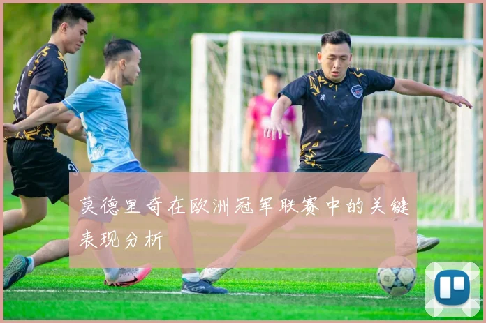 莫德里奇在欧洲冠军联赛中的关键表现分析