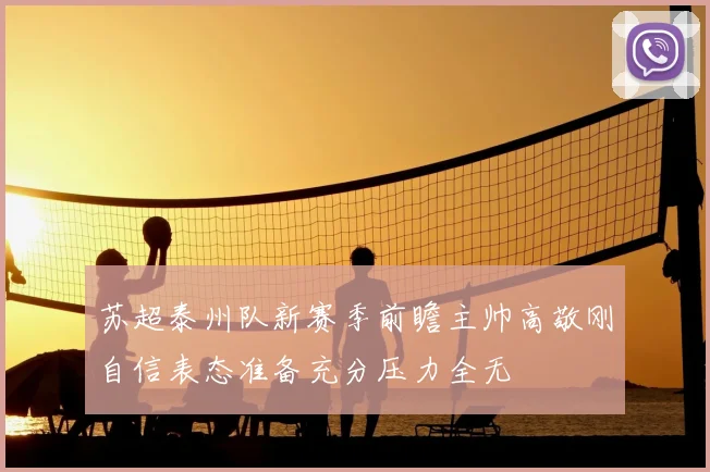 苏超泰州队新赛季前瞻主帅高敬刚自信表态准备充分压力全无