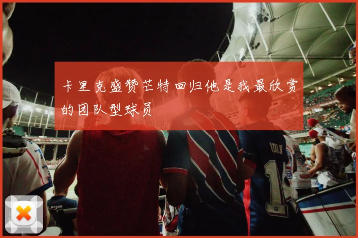 卡里克盛赞芒特回归他是我最欣赏的团队型球员
